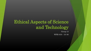 Ethical Aspects of Science
and Technology
Group 13
WFR 8:30 – 10: 00
 
