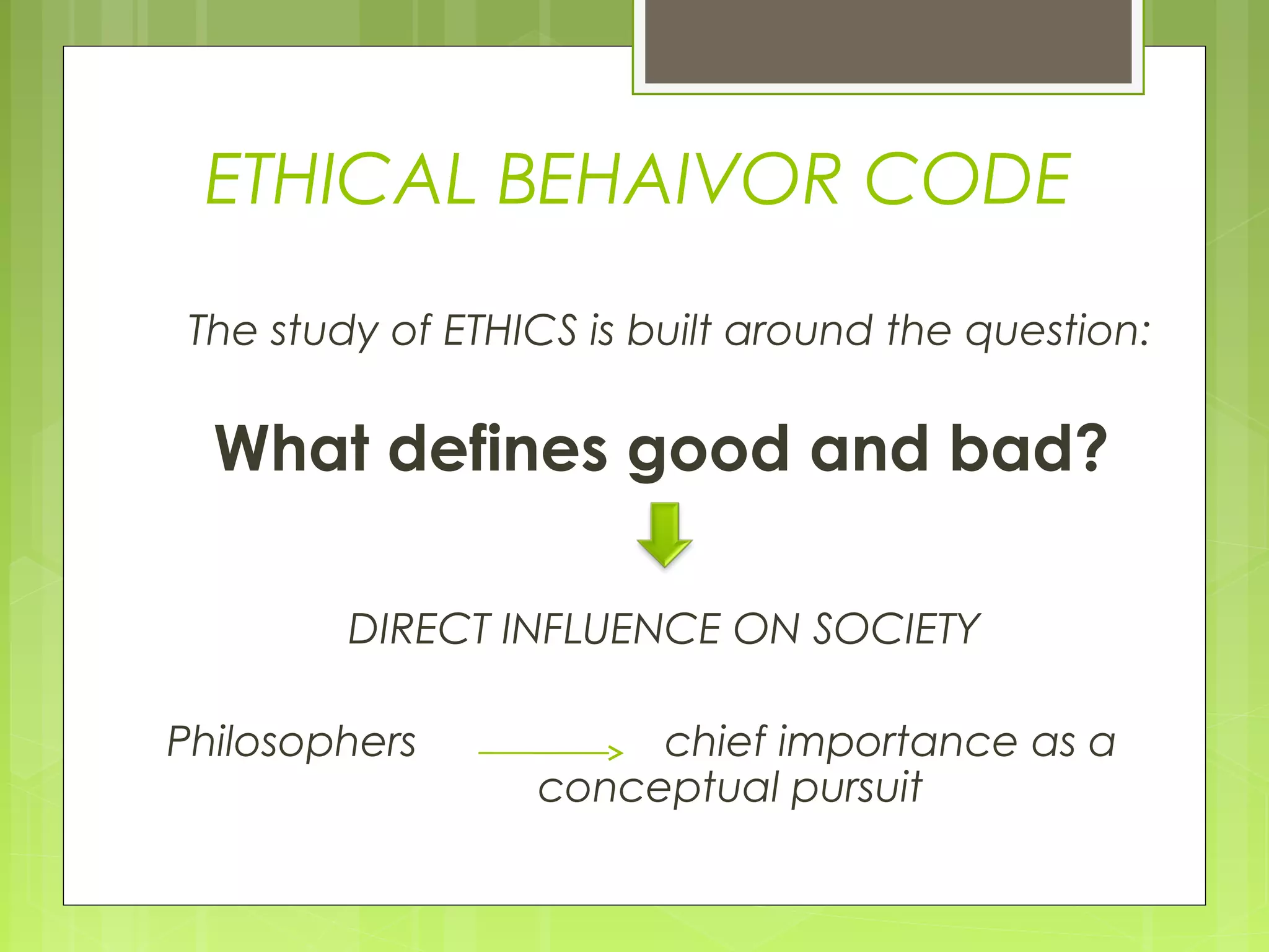 ETHICAL BEHAIVOR CODE

 The study of ETHICS is built around the question:

  What defines good and bad?

         DIRECT INFLUENCE ON SOCIETY

Philosophers           chief importance as a
                  conceptual pursuit
 