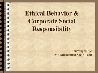 Ethical Behavior &
Corporate Social
Responsibility
.
Rearranged By:
Mr. Muhammad Saqib Tahir
 