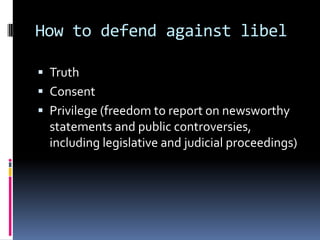 How to defend against libel

 Truth
 Consent
 Privilege (freedom to report on newsworthy
  statements and public controversies,
  including legislative and judicial proceedings)
 