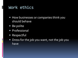 Work ethics

 How businesses or companies think you
    should behave
   Be polite
   Professional
   Respectful
   Dress for the job you want, not the job you
    have
 