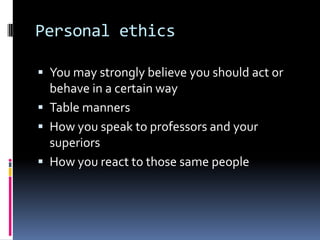 Personal ethics

 You may strongly believe you should act or
  behave in a certain way
 Table manners
 How you speak to professors and your
  superiors
 How you react to those same people
 