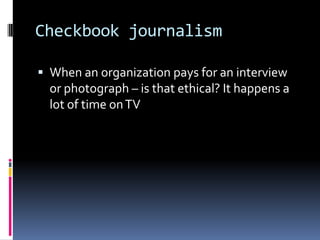 Checkbook journalism

 When an organization pays for an interview
  or photograph – is that ethical? It happens a
  lot of time on TV
 
