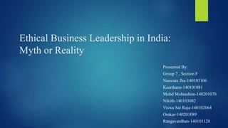 Ethical Business Leadership in India:
Myth or Reality
Presented By:
Group 7 , Section F
Namrata Jha-140103106
Keerthana-140101081
Mohd Mohtashim-140201078
Nikith-140103082
Viswa Sai Raja-140102064
Omkar-140201089
Rangavardhan-140101128
 