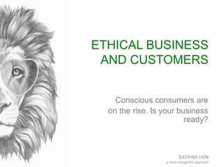 SLEEPING LION
a more thoughtful approach
ETHICAL BUSINESS
AND CUSTOMERS
Conscious consumers are
on the rise. Is your business
ready?
 
