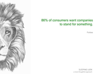 SLEEPING LION
a more thoughtful approach
86% of consumers want companies
to stand for something.
Forbes
 