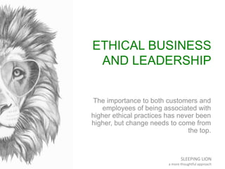 SLEEPING LION
a more thoughtful approach
ETHICAL BUSINESS
AND LEADERSHIP
The importance to both customers and
employees of being associated with
higher ethical practices has never been
higher, but change needs to come from
the top.
 