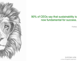 SLEEPING LION
a more thoughtful approach
90% of CEOs say that sustainability is
now fundamental for success.
Forbes
 