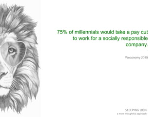 SLEEPING LION
a more thoughtful approach
75% of millennials would take a pay cut
to work for a socially responsible
compan...