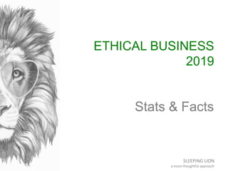 SLEEPING LION
a more thoughtful approach
ETHICAL BUSINESS
2019
Stats & Facts
 