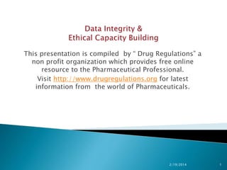 This presentation is compiled by “ Drug Regulations” a
non profit organization which provides free online
resource to the Pharmaceutical Professional.
Visit http://www.drugregulations.org for latest
information from the world of Pharmaceuticals.

2/20/2014

1

 
