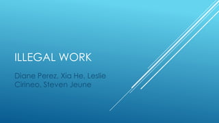ILLEGAL WORK
Diane Perez, Xia He, Leslie
Cirineo, Steven Jeune
 