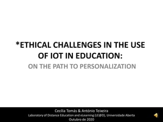*ETHICAL CHALLENGES IN THE USE
OF IOT IN EDUCATION:
ON THE PATH TO PERSONALIZATION
Cecília Tomás & António Teixeira
Laboratory of Distance Education and eLearning (LE@D), Universidade Aberta
Outubro de 2020
 