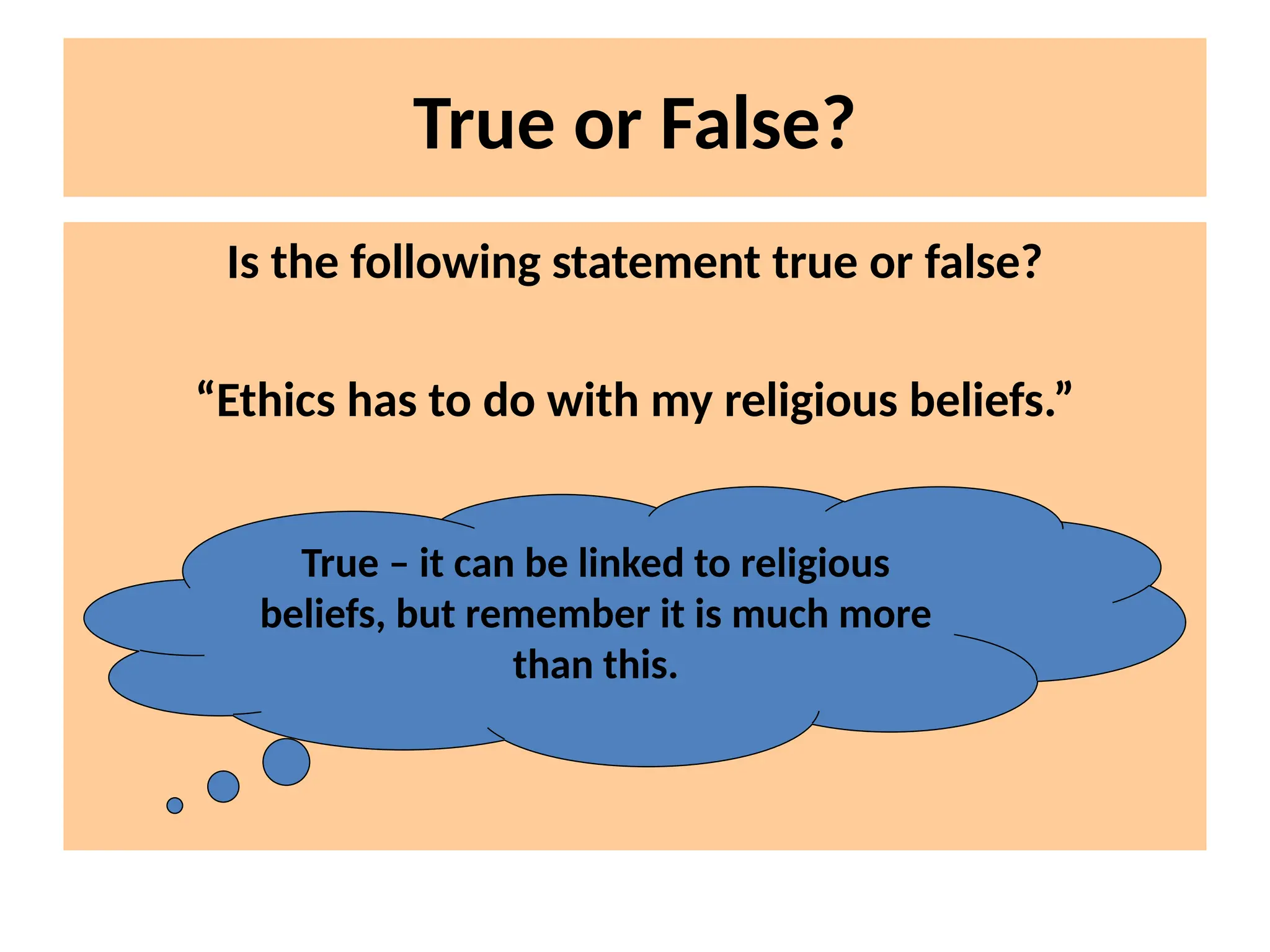 True or False?
Is the following statement true or false?
“Ethics has to do with my religious beliefs.”
True – it can be linked to religious
beliefs, but remember it is much more
than this.
 