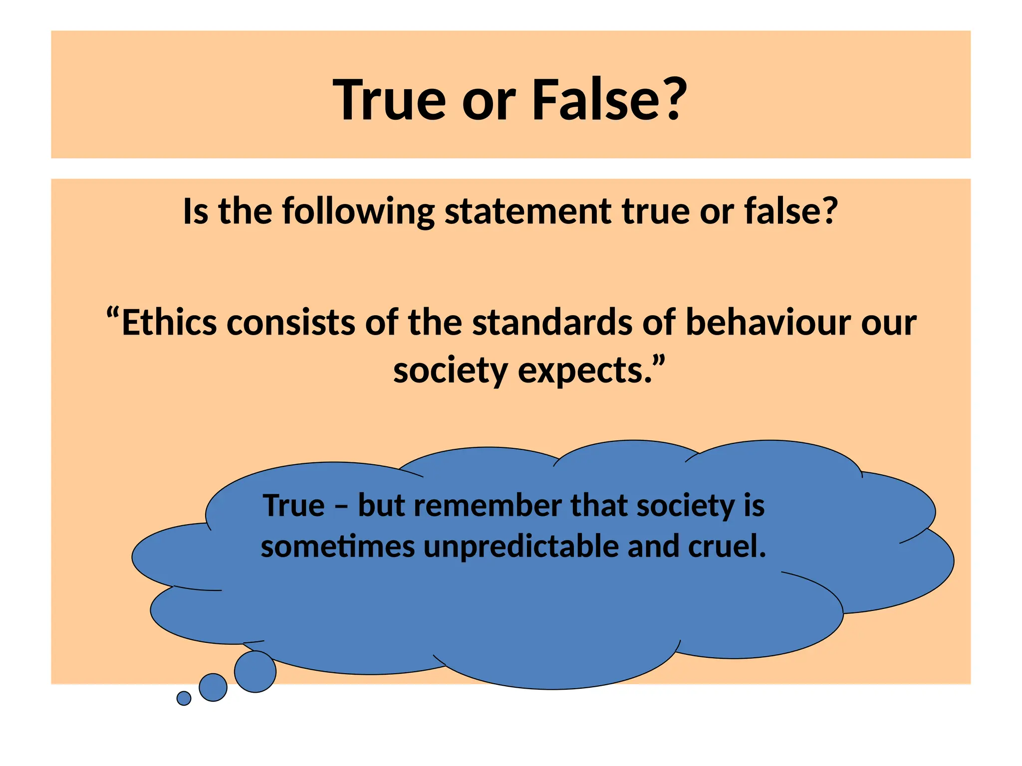 True or False?
Is the following statement true or false?
“Ethics consists of the standards of behaviour our
society expects.”
True – but remember that society is
sometimes unpredictable and cruel.
 