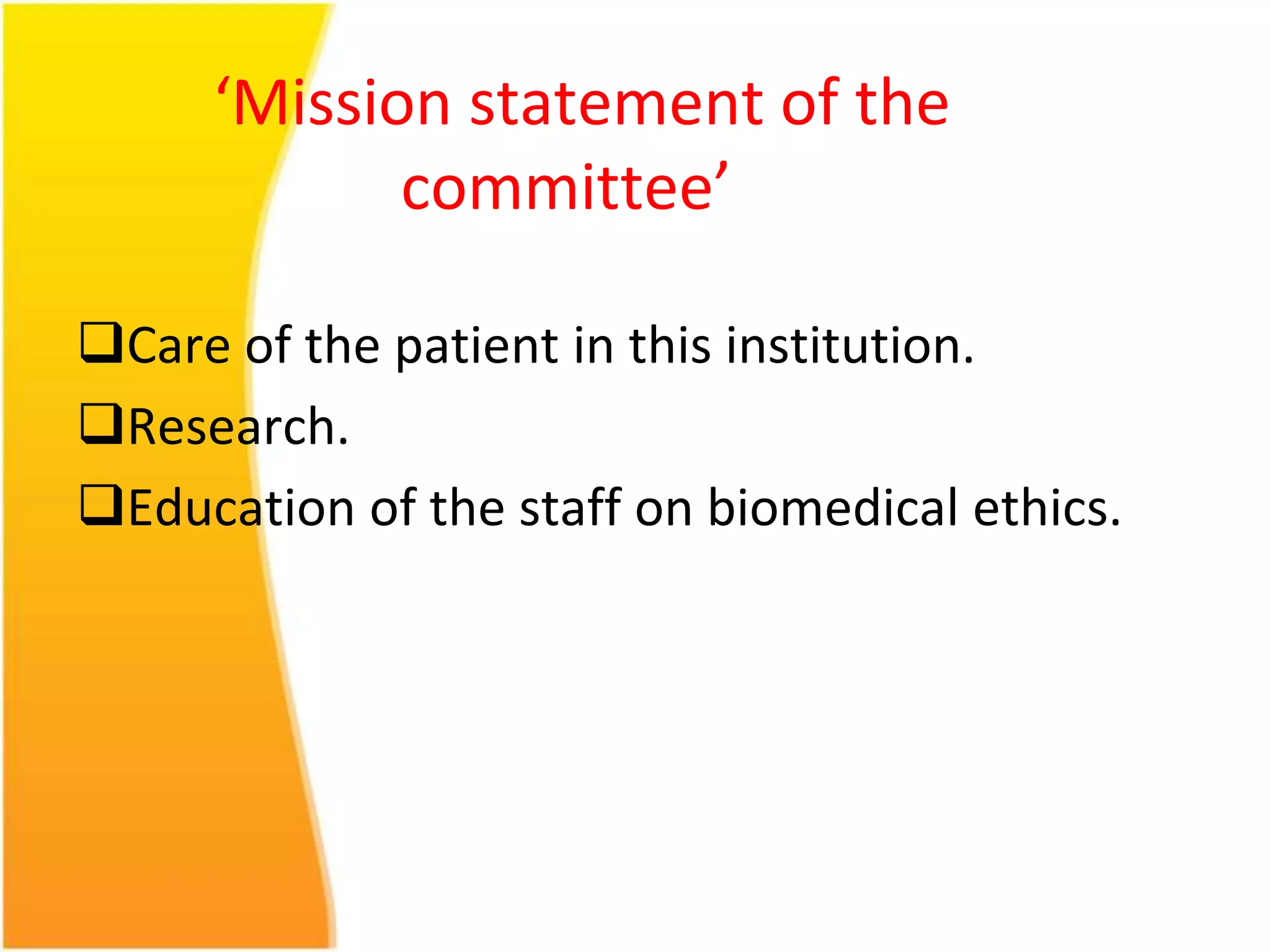 ‘Mission statement of the 
committee’ 
Care of the patient in this institution. 
Research. 
Education of the staff on biomedical ethics. 
 