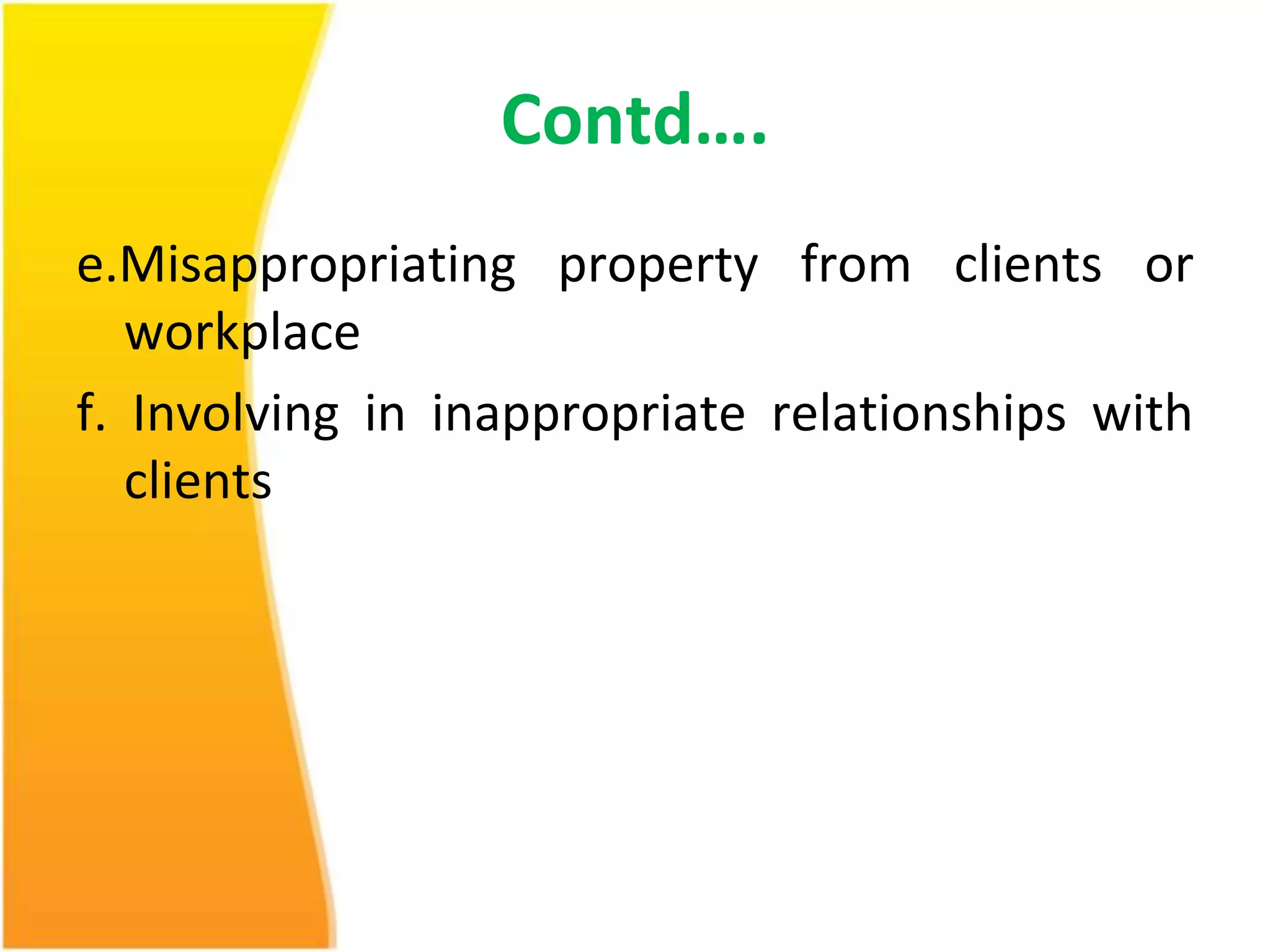Contd…. 
e.Misappropriating property from clients or 
workplace 
f. Involving in inappropriate relationships with 
clients 
 