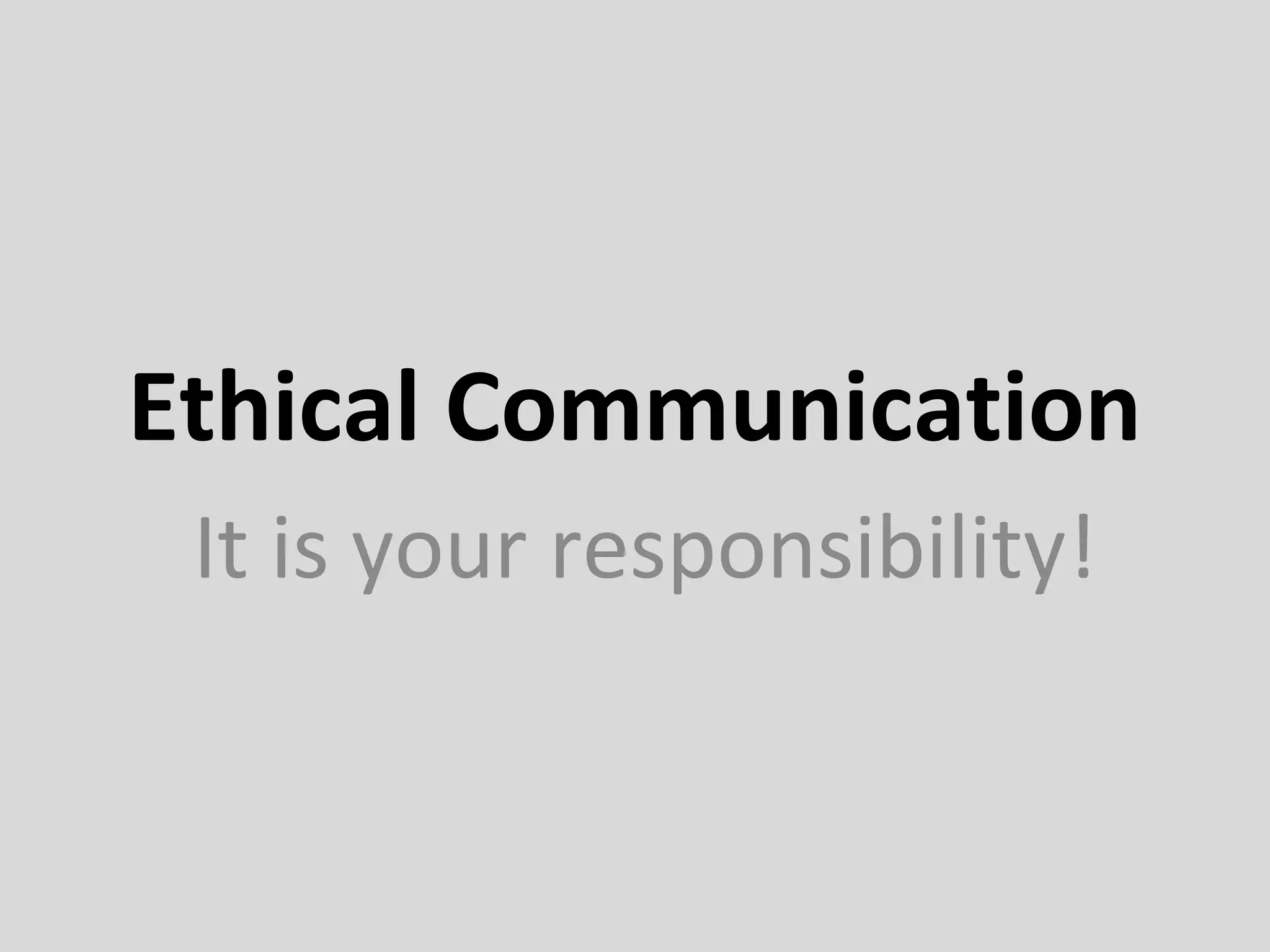 Ethical Communication
It is your responsibility!