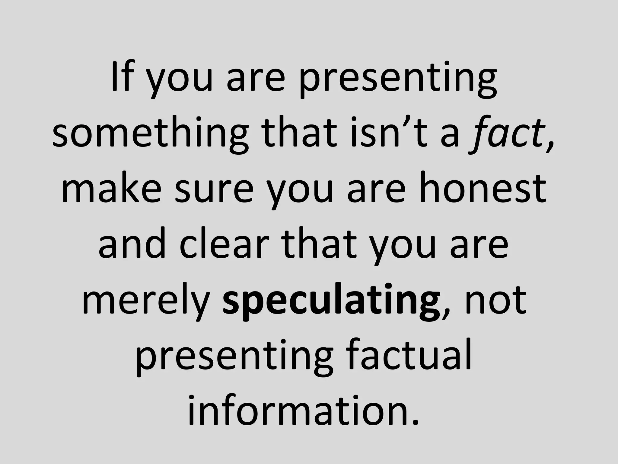 If you are presenting
something that isn’t a fact,
make sure you are honest
and clear that you are
merely speculating, not
presenting factual
information.