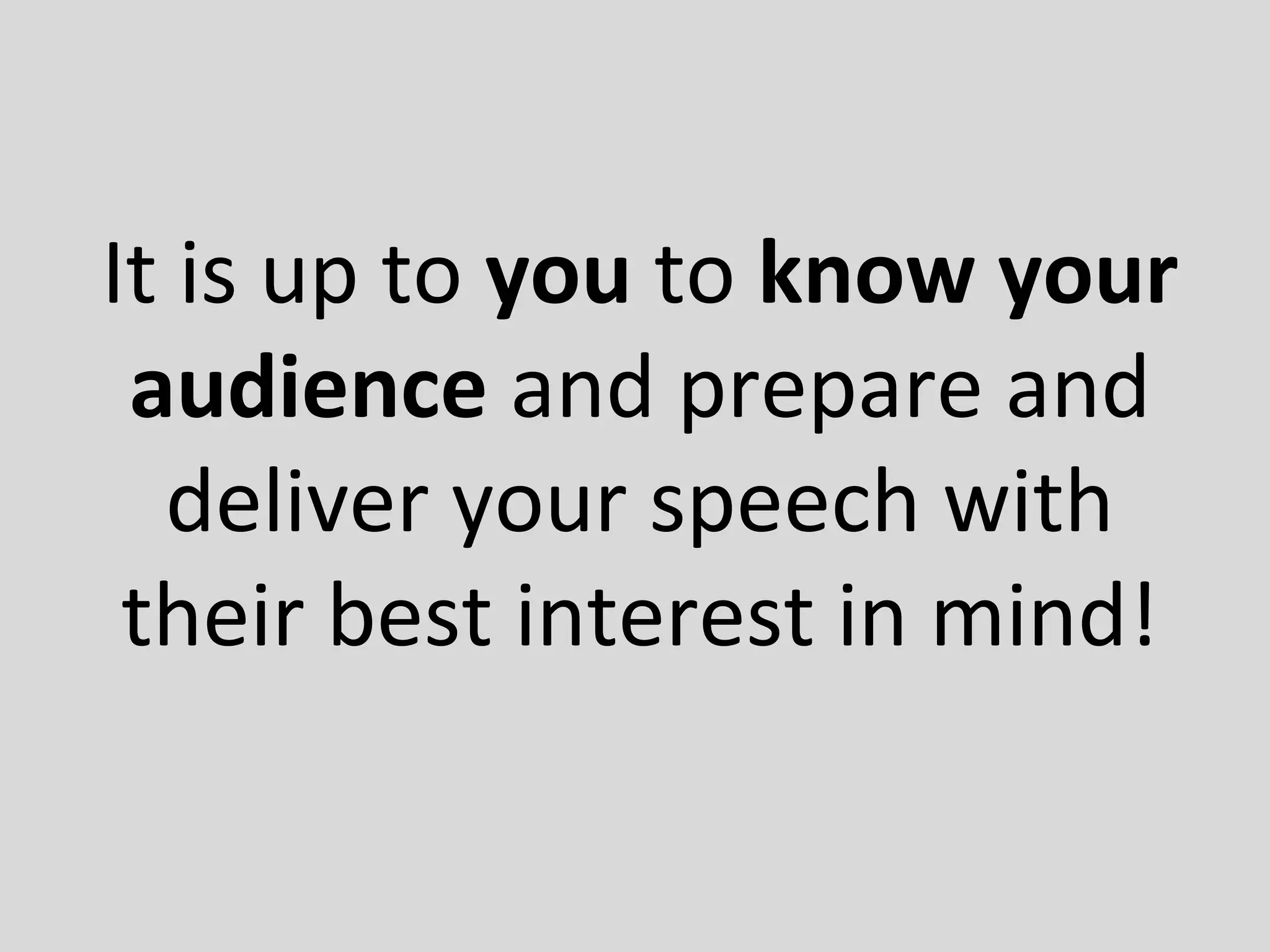It is up to you to know your
audience and prepare and
deliver your speech with
their best interest in mind!