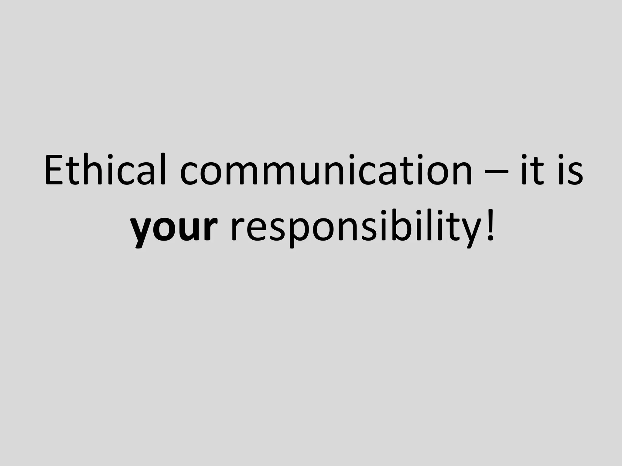 Ethical communication – it is
your responsibility!