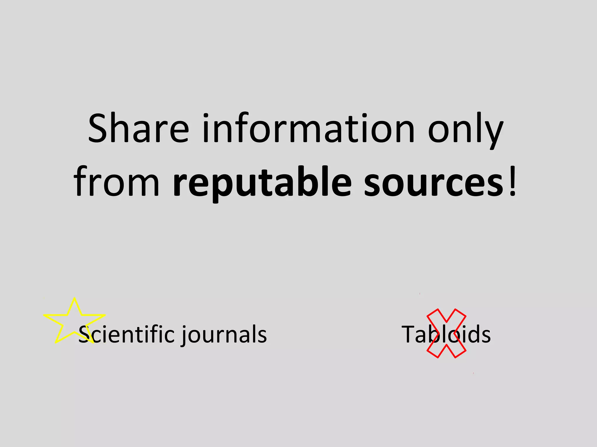 Share information only
from reputable sources!
Scientific journals Tabloids