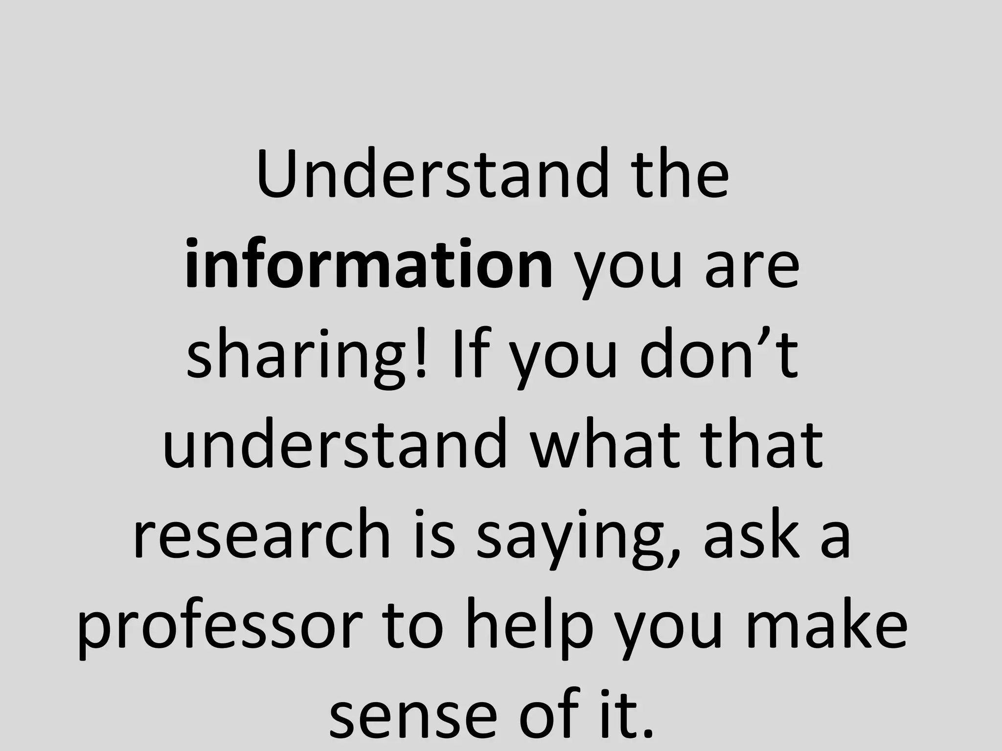 Understand the
information you are
sharing! If you don’t
understand what that
research is saying, ask a
professor to help you make
sense of it.