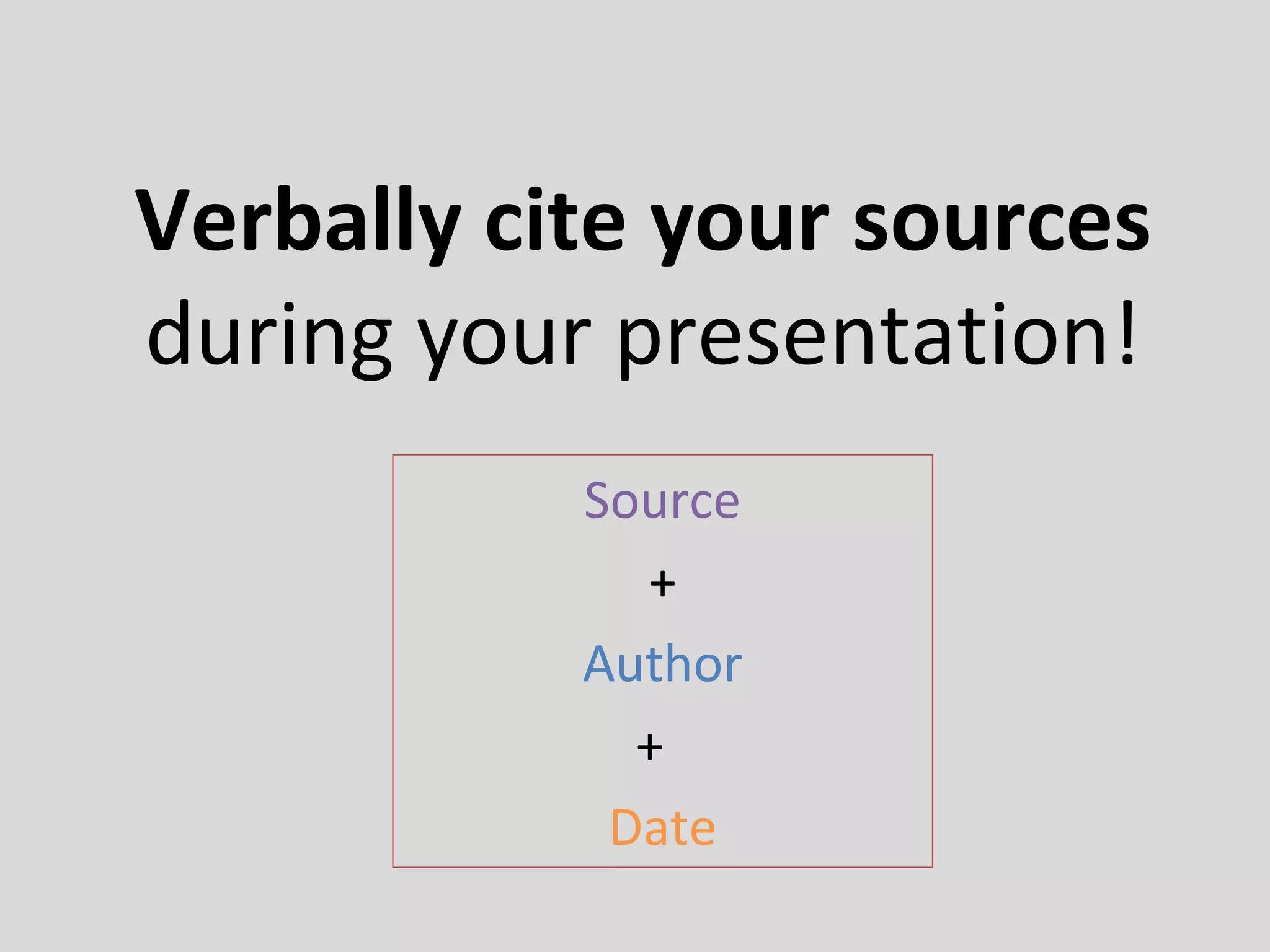 Verbally cite your sources
during your presentation!
Source
+
Author
+
Date