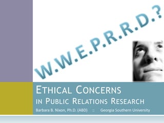 W.W.E.P.R.R.D.? Ethical Concernsin Public Relations Research Barbara B. Nixon, Ph.D. (ABD)     ::      Georgia Southern University 