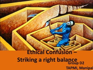 Ethical Confusion –
Striking a right balanceGroup D2
TAPMI, Manipal
 