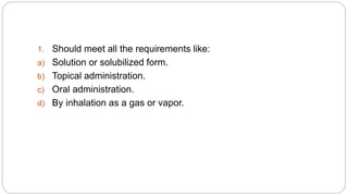1. Should meet all the requirements like:
a) Solution or solubilized form.
b) Topical administration.
c) Oral administration.
d) By inhalation as a gas or vapor.
 
