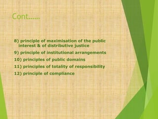 Cont……
8) principle of maximisation of the public
interest & of distributive justice
9) principle of institutional arrangements
10) principles of public domains
11) principles of totality of responsibility
12) principle of compliance
 