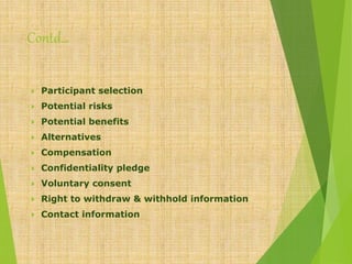 Contd…
 Participant selection
 Potential risks
 Potential benefits
 Alternatives
 Compensation
 Confidentiality pledge
 Voluntary consent
 Right to withdraw & withhold information
 Contact information
 