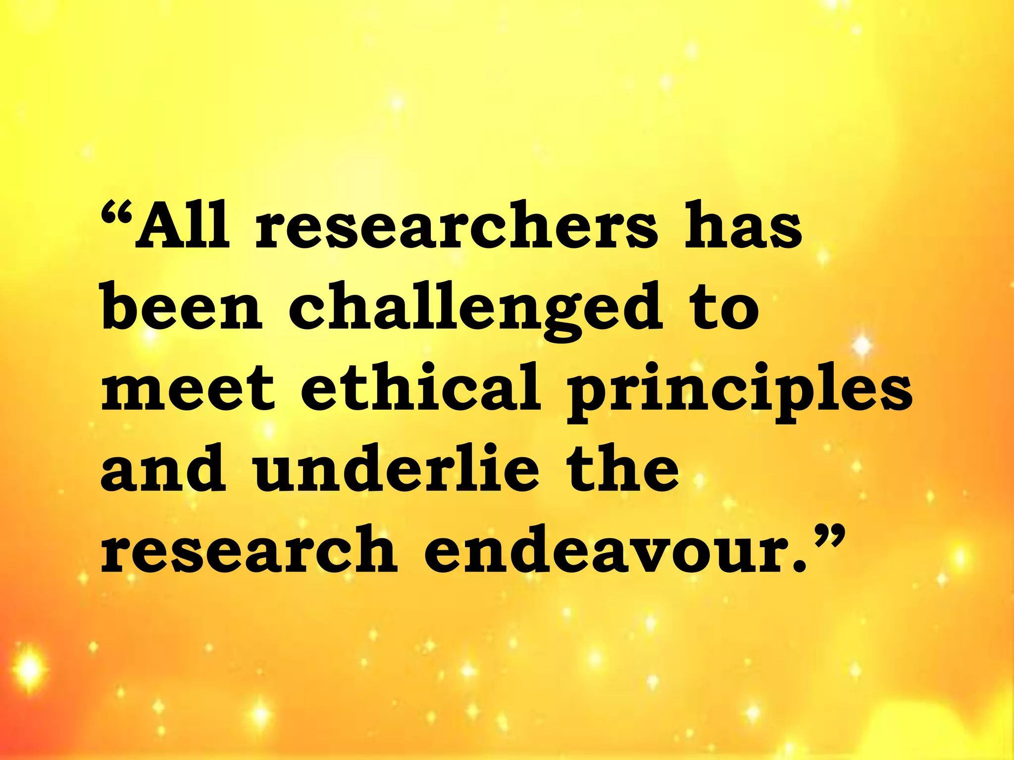 “All researchers has
been challenged to
meet ethical principles
and underlie the
research endeavour.”
 