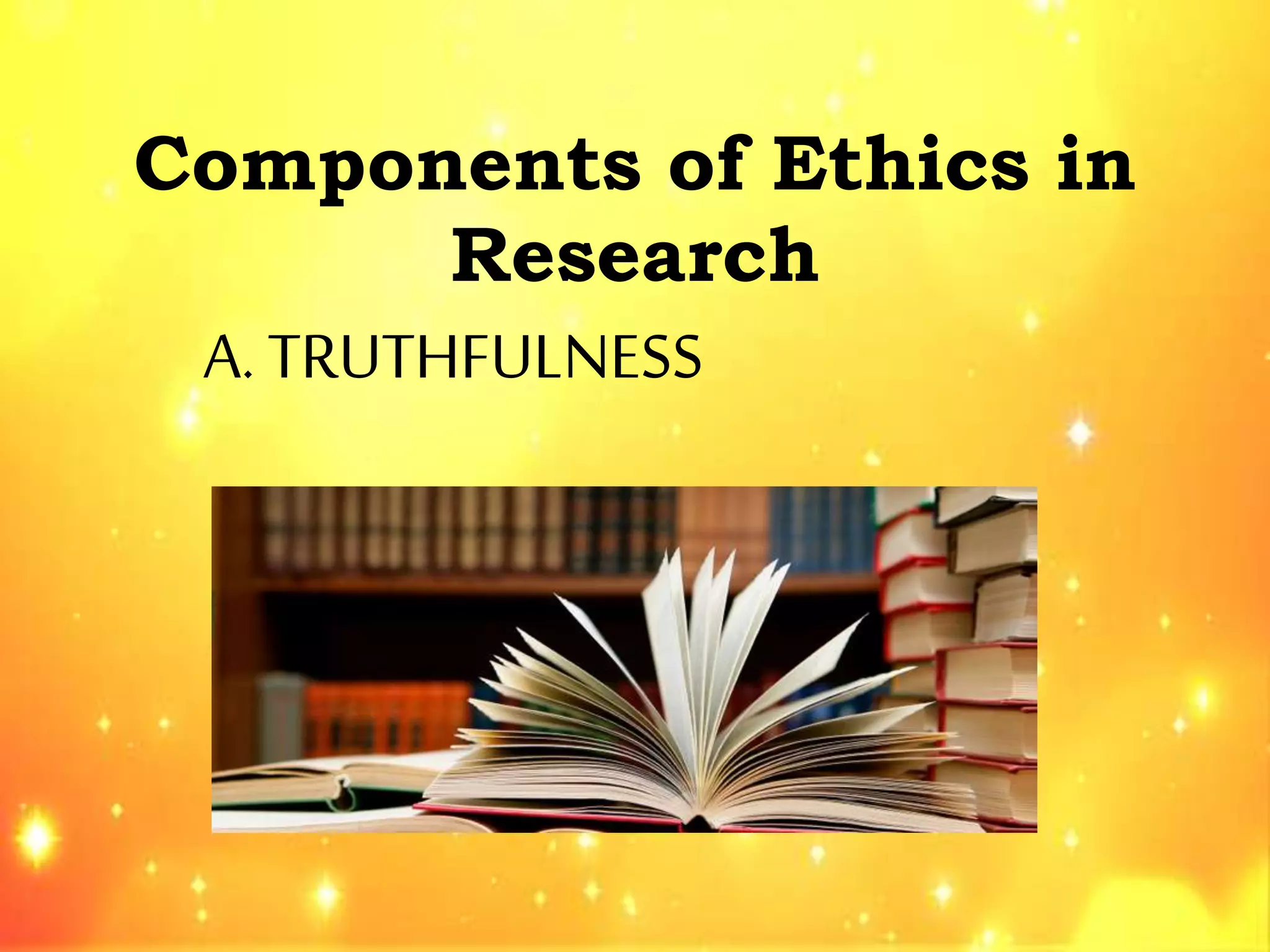 Components of Ethics in
Research
A. TRUTHFULNESS
 