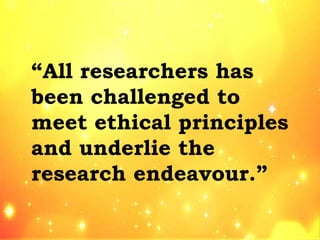 “All researchers has
been challenged to
meet ethical principles
and underlie the
research endeavour.”
 