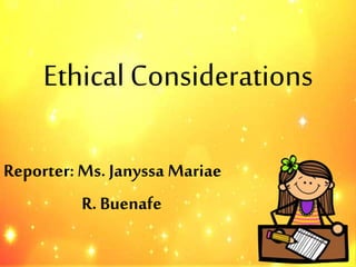 EthicalConsiderations
Reporter:Ms. Janyssa Mariae
R. Buenafe
 
