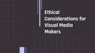 Ethical
Considerations for
Visual Media
Makers
 