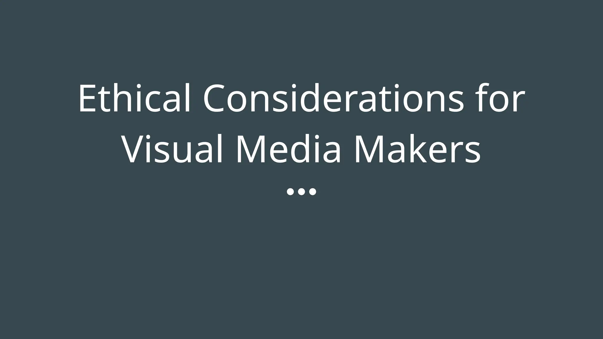 Ethical Considerations for
Visual Media Makers
 