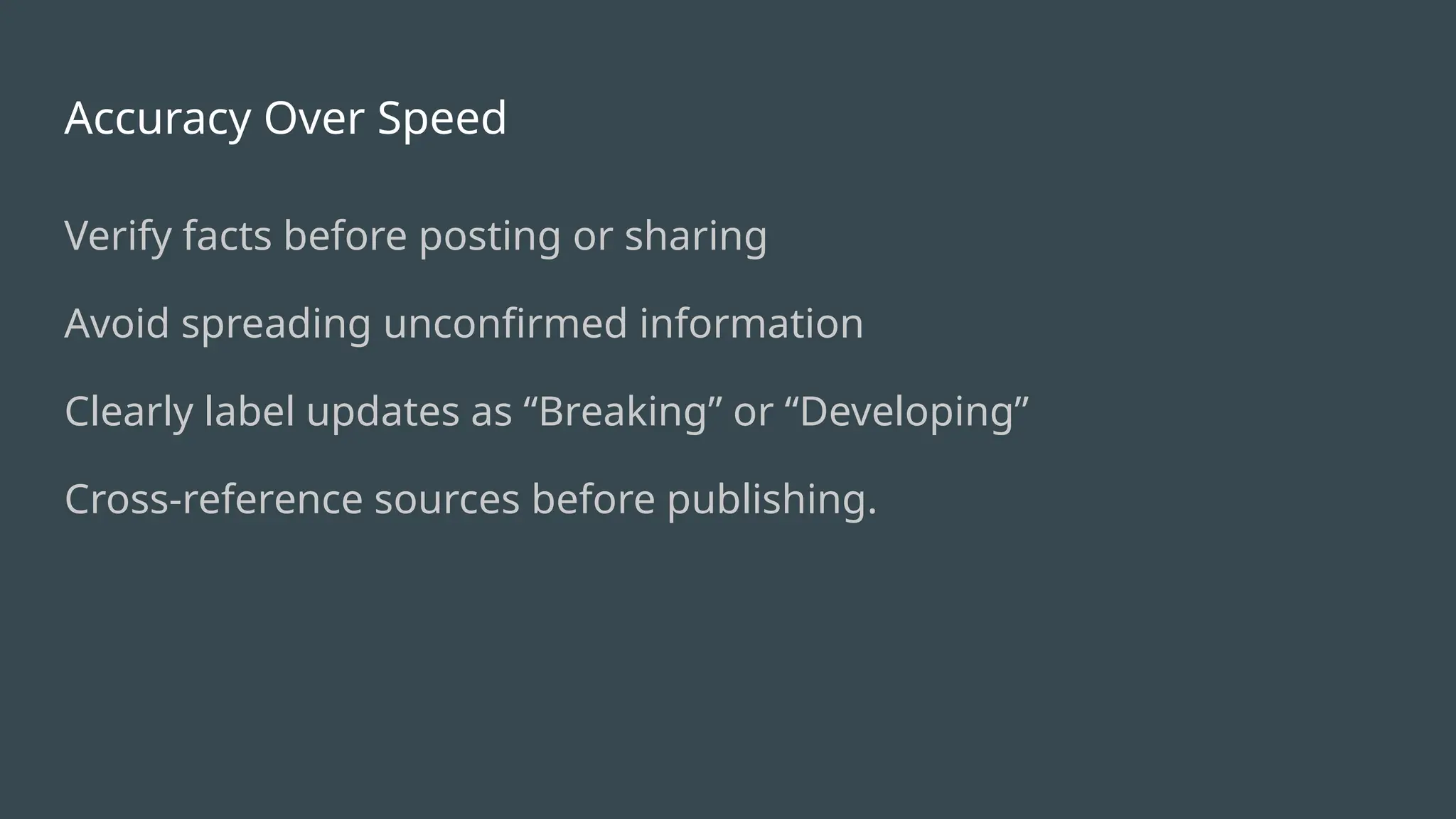 Accuracy Over Speed
Verify facts before posting or sharing
Avoid spreading unconfirmed information
Clearly label updates as “Breaking” or “Developing”
Cross-reference sources before publishing.
 