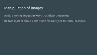 Manipulation of Images
Avoid altering images in ways that distort meaning.
Be transparent about edits made for clarity or technical reasons.
 