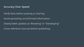 Accuracy Over Speed
Verify facts before posting or sharing
Avoid spreading unconfirmed information
Clearly label updates as “Breaking” or “Developing”
Cross-reference sources before publishing.
 