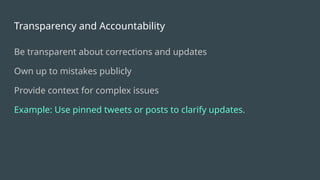 Transparency and Accountability
Be transparent about corrections and updates
Own up to mistakes publicly
Provide context for complex issues
Example: Use pinned tweets or posts to clarify updates.
 