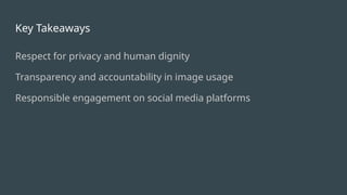 Key Takeaways
Respect for privacy and human dignity
Transparency and accountability in image usage
Responsible engagement on social media platforms
 