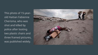This photo of 15-year-
old Haitian Fabienne
Cherisma, who was
shot and killed by
police after looting
two plastic chairs and
three framed pictures,
was published widely.
 