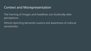 Context and Misrepresentation
The framing of images and headlines can drastically alter
perceptions.
Ethical reporting demands nuance and awareness of cultural
sensitivities.
 