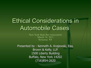 Ethical Considerations in Automobile Cases  New York State Bar Association March 18, 2011 Syracuse, NY Presented by : Kenneth A. Krajewski, Esq. Brown & Kelly, LLP. 1500 Liberty Building Buffalo, New York 14202 (716)854-2620 