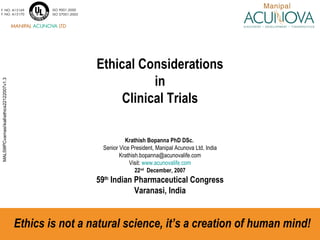 Ethical Considerations  in  Clinical Trials Krathish Bopanna PhD DSc.   Senior Vice President, Manipal Acunova Ltd, India [email_address] Visit:  www.acunovalife.com 22 nd   December, 2007 59 th  Indian Pharmaceutical Congress Varanasi, India Ethics is not a natural science, it’s a creation of human mind! 