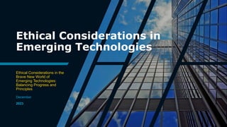 Ethical Considerations in
Emerging Technologies
Ethical Considerations in the
Brave New World of
Emerging Technologies:
Balancing Progress and
Principles
December
2023
 