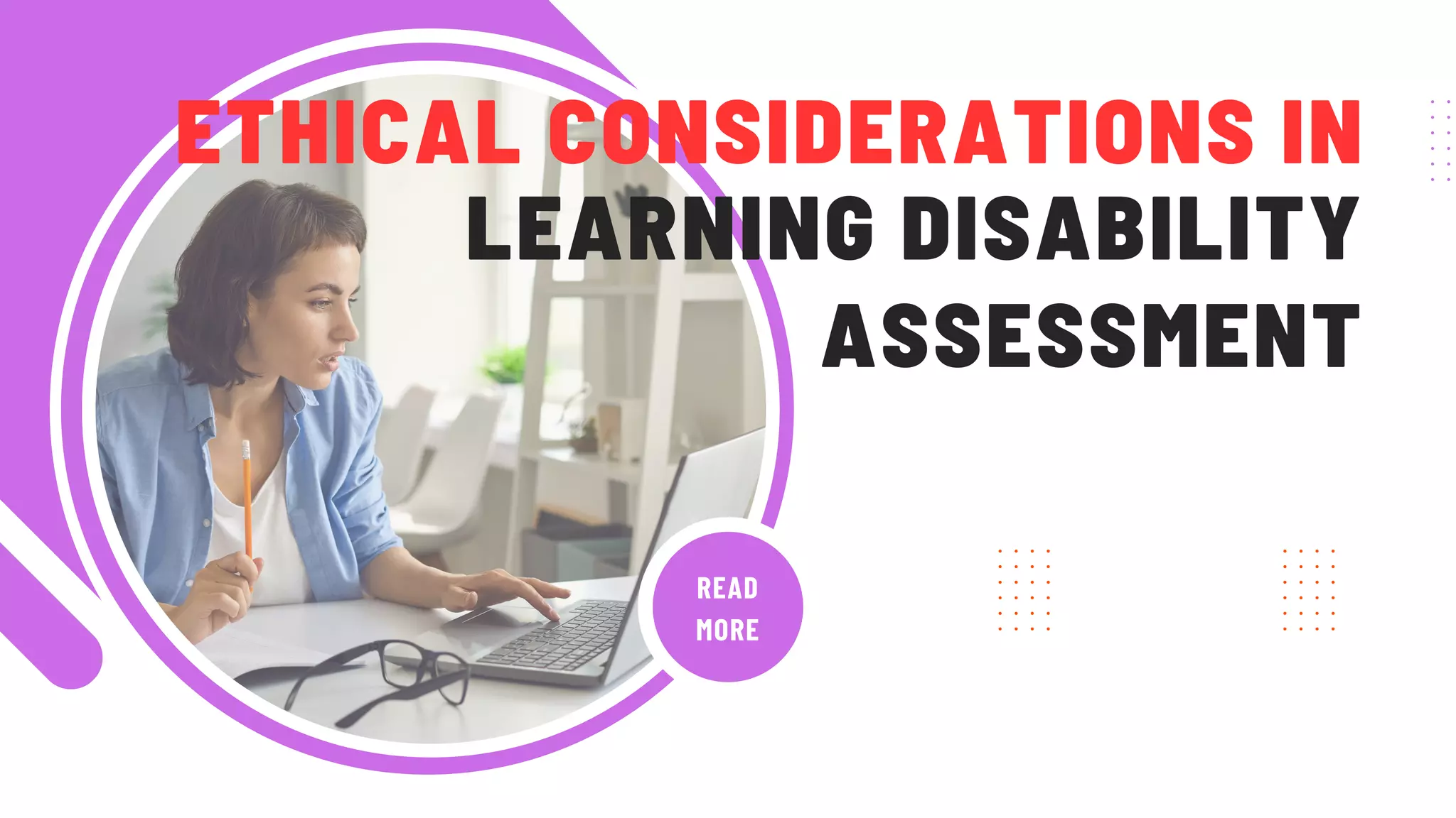 READ
MORE
LEARNING DISABILITY
ASSESSMENT
ETHICAL CONSIDERATIONS IN